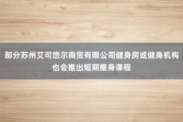 部分苏州艾可悠尔商贸有限公司健身房或健身机构也会推出短期瘦身课程