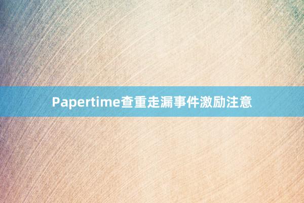 Papertime查重走漏事件激励注意