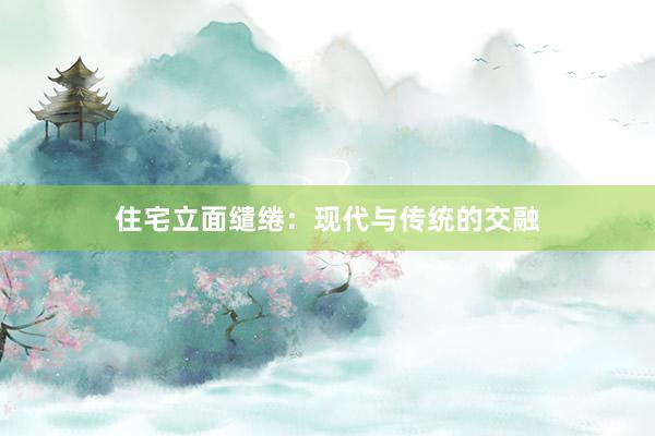 住宅立面缱绻：现代与传统的交融