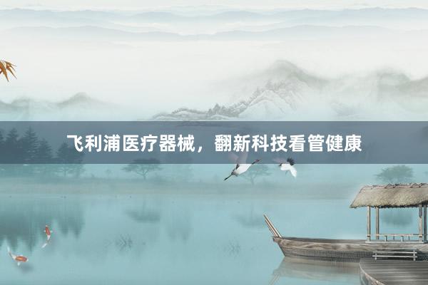 飞利浦医疗器械，翻新科技看管健康