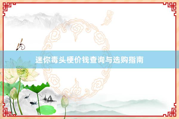 迷你毒头梗价钱查询与选购指南