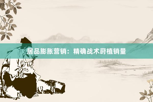 居品膨胀营销：精确战术莳植销量